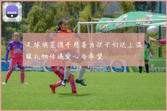 足球明星携手慈善为孩子们送上温暖礼物传递爱心与希望