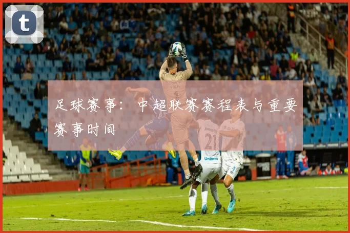 足球赛事：中超联赛赛程表与重要赛事时间
