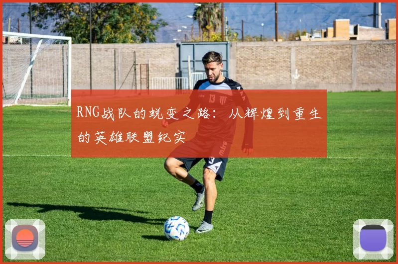 RNG战队的蜕变之路：从辉煌到重生的英雄联盟纪实