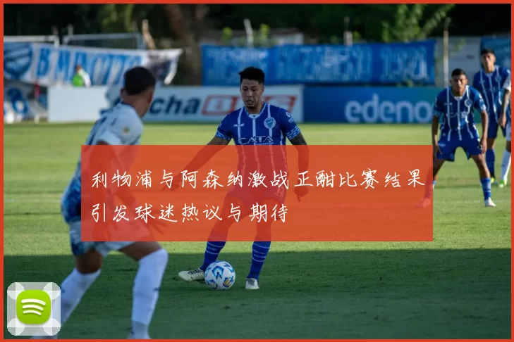 利物浦与阿森纳激战正酣比赛结果引发球迷热议与期待