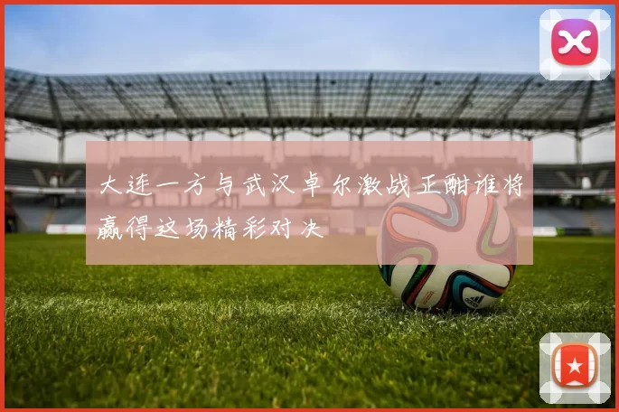 大连一方与武汉卓尔激战正酣谁将赢得这场精彩对决