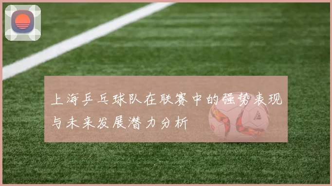 上海乒乓球队在联赛中的强势表现与未来发展潜力分析