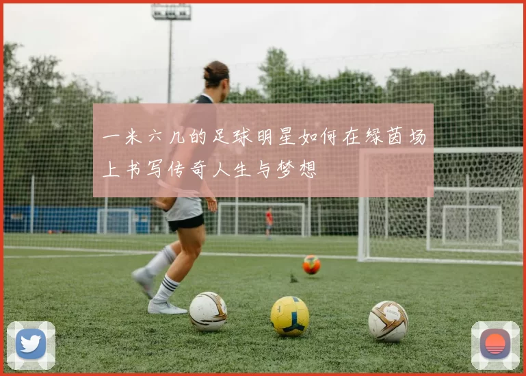一米六几的足球明星如何在绿茵场上书写传奇人生与梦想