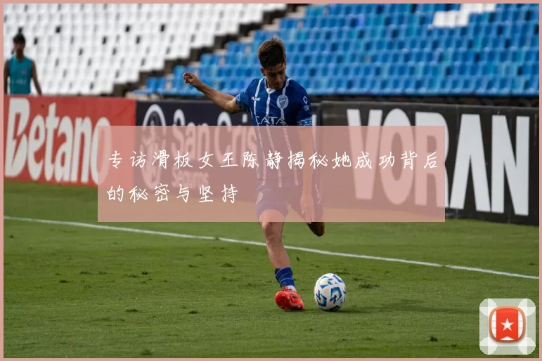 专访滑板女王陈静揭秘她成功背后的秘密与坚持
