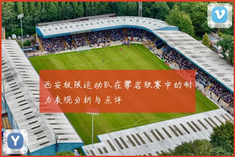 西安极限运动队在攀岩联赛中的耐力表现分析与点评