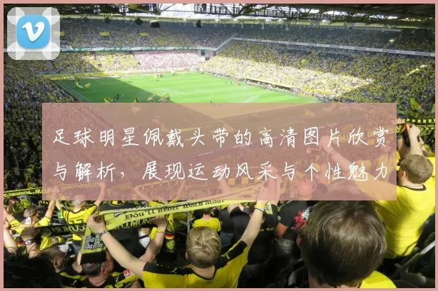 足球明星佩戴头带的高清图片欣赏与解析，展现运动风采与个性魅力