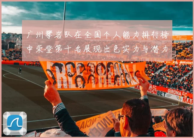 广州攀岩队在全国个人能力排行榜中荣登第十名展现出色实力与潜力
