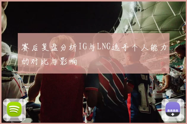 赛后复盘分析IG与LNG选手个人能力的对比与影响