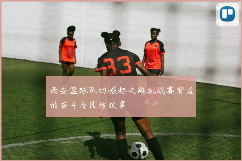 西安篮球队的崛起之路挑战赛背后的奋斗与团结故事