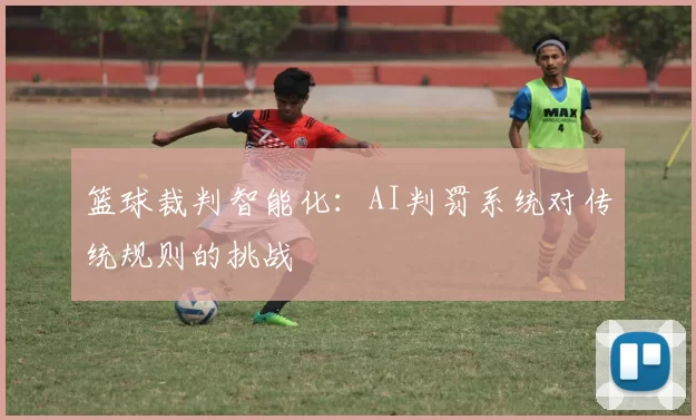 篮球裁判智能化：AI判罚系统对传统规则的挑战