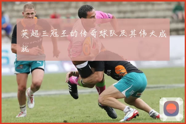 英超三冠王的传奇球队及其伟大成就