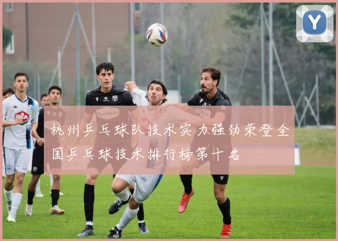 杭州乒乓球队技术实力强劲荣登全国乒乓球技术排行榜第十名