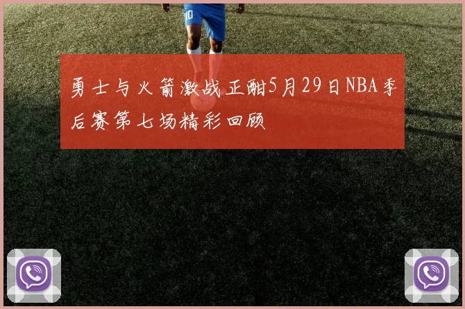 勇士与火箭激战正酣5月29日NBA季后赛第七场精彩回顾