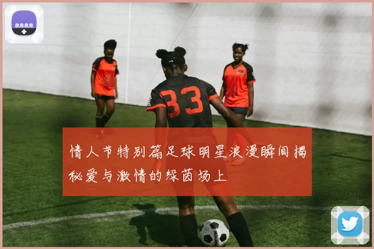 情人节特别篇足球明星浪漫瞬间揭秘爱与激情的绿茵场上