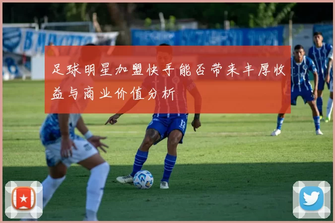 足球明星加盟快手能否带来丰厚收益与商业价值分析