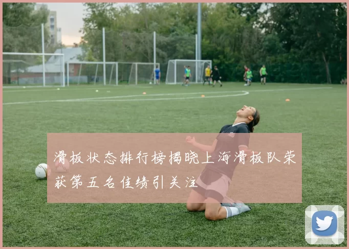 滑板状态排行榜揭晓上海滑板队荣获第五名佳绩引关注