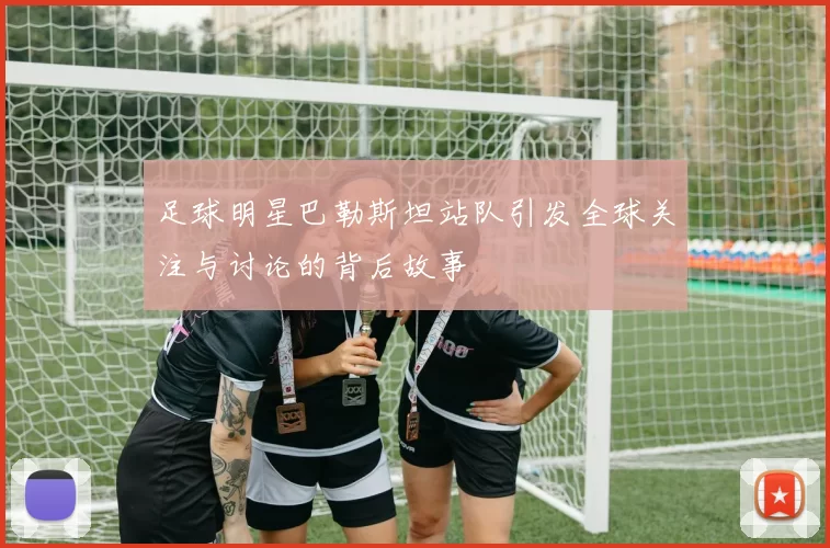 足球明星巴勒斯坦站队引发全球关注与讨论的背后故事