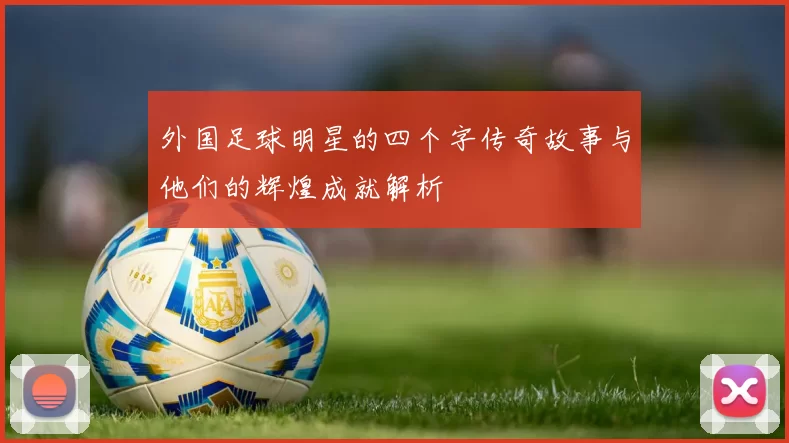 外国足球明星的四个字传奇故事与他们的辉煌成就解析