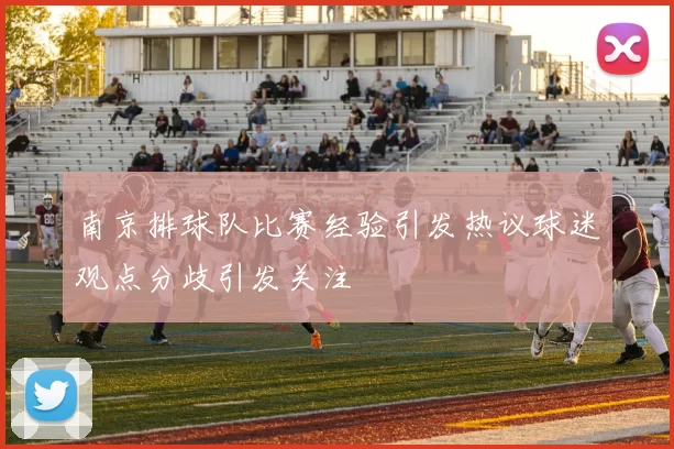 南京排球队比赛经验引发热议球迷观点分歧引发关注