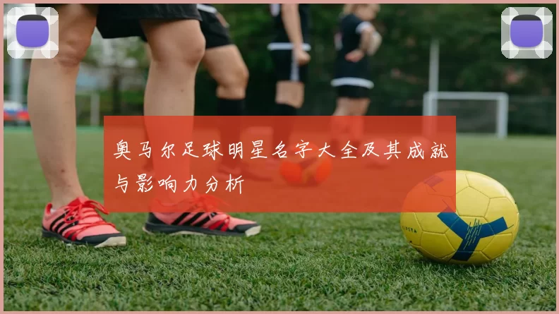 奥马尔足球明星名字大全及其成就与影响力分析