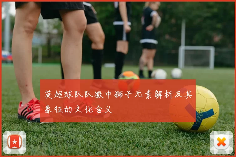 英超球队队徽中狮子元素解析及其象征的文化含义