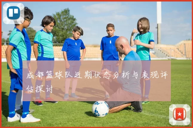 成都篮球队近期状态分析与表现评估探讨