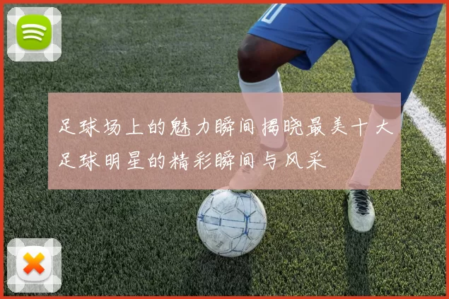 足球场上的魅力瞬间揭晓最美十大足球明星的精彩瞬间与风采