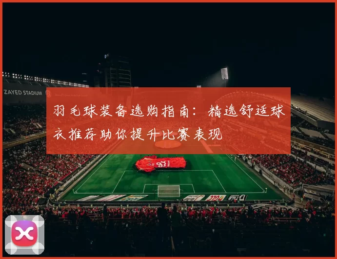羽毛球装备选购指南：精选舒适球衣推荐助你提升比赛表现