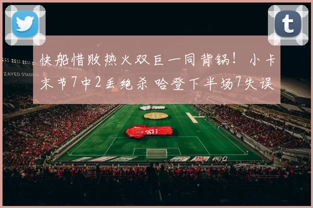 快船惜败热火双巨一同背锅！小卡末节7中2丢绝杀 哈登下半场7失误