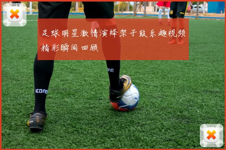 足球明星激情演绎架子鼓乐趣视频精彩瞬间回顾