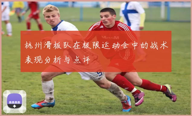 杭州滑板队在极限运动会中的战术表现分析与点评