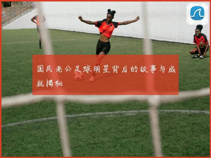 国民老公足球明星背后的故事与成就揭秘