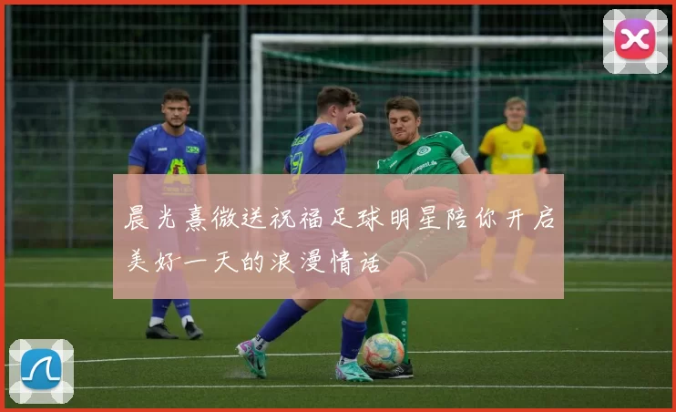 晨光熹微送祝福足球明星陪你开启美好一天的浪漫情话