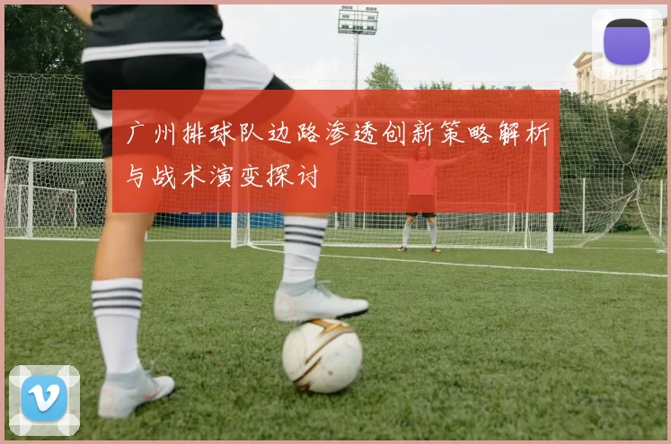 广州排球队边路渗透创新策略解析与战术演变探讨