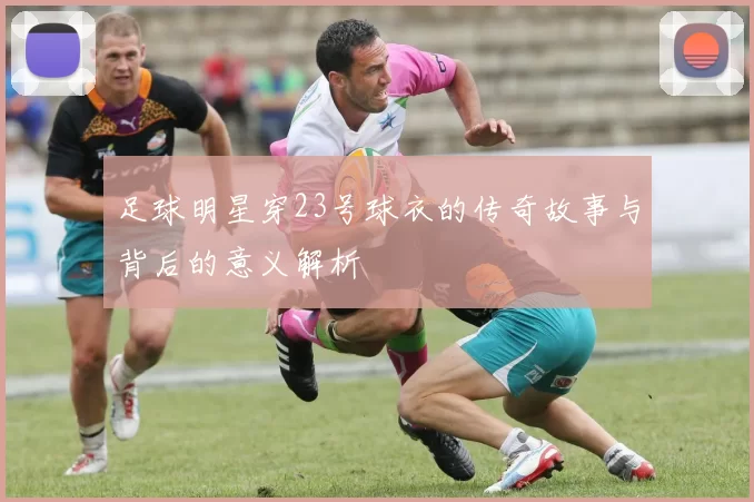 足球明星穿23号球衣的传奇故事与背后的意义解析