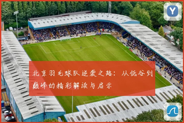 北京羽毛球队逆袭之路：从低谷到巅峰的精彩解读与启示