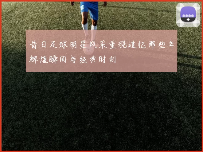 昔日足球明星风采重现追忆那些年辉煌瞬间与经典时刻
