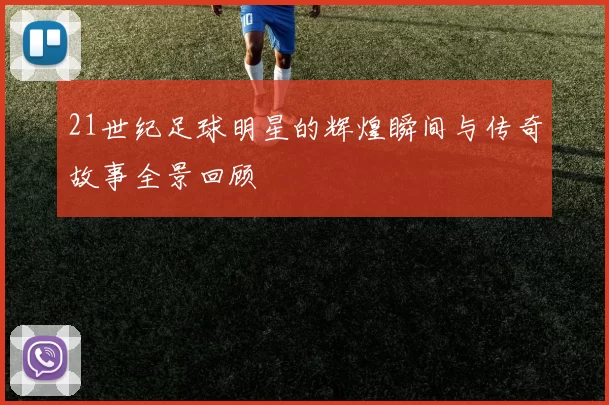 21世纪足球明星的辉煌瞬间与传奇故事全景回顾