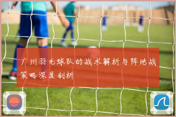 广州羽毛球队的战术解析与阵地战策略深度剖析