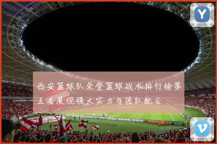 西安篮球队荣登篮球战术排行榜第五名展现强大实力与团队配合