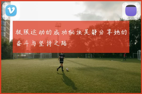 极限运动的成功秘诀吴静分享她的奋斗与坚持之路