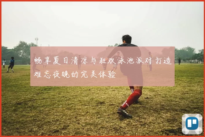 畅享夏日清凉与狂欢泳池派对打造难忘夜晚的完美体验