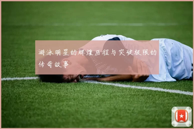 游泳明星的辉煌历程与突破极限的传奇故事