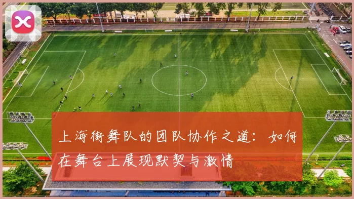 上海街舞队的团队协作之道：如何在舞台上展现默契与激情