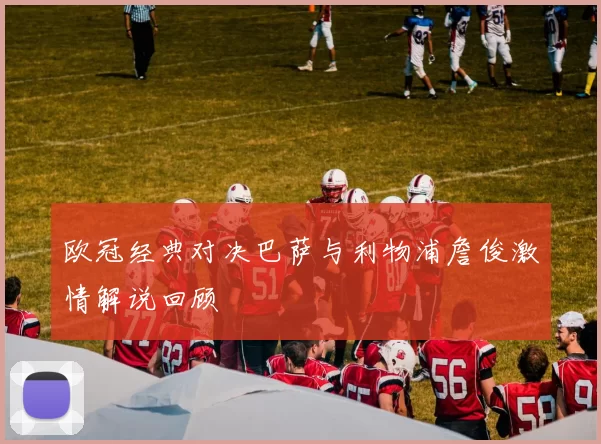 欧冠经典对决巴萨与利物浦詹俊激情解说回顾