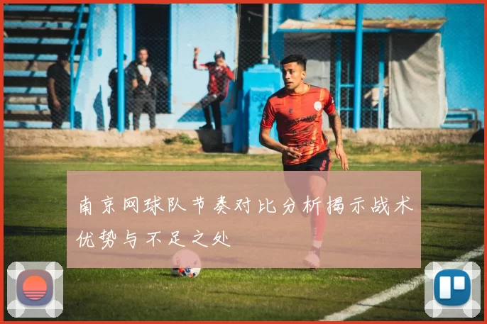 南京网球队节奏对比分析揭示战术优势与不足之处