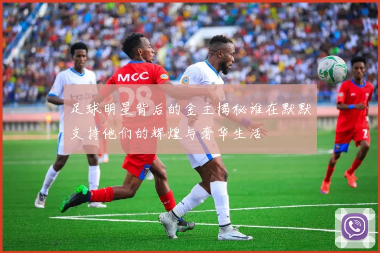 足球明星背后的金主揭秘谁在默默支持他们的辉煌与奢华生活
