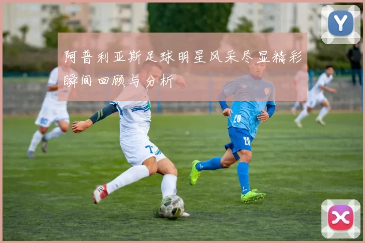 阿普利亚斯足球明星风采尽显精彩瞬间回顾与分析