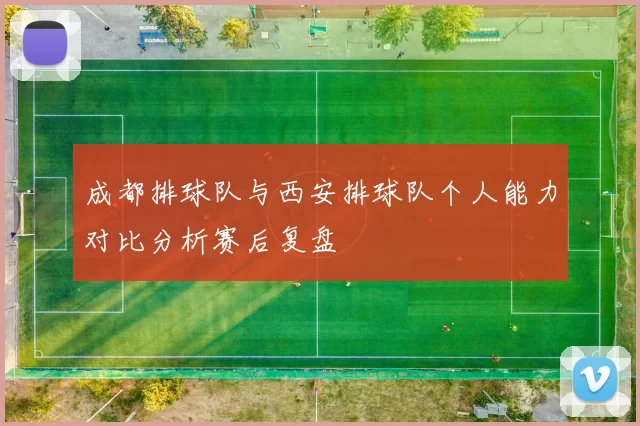 成都排球队与西安排球队个人能力对比分析赛后复盘