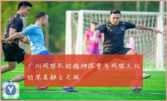 广州网球队的精神探索与网球文化的深度融合之旅